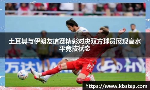 土耳其与伊朗友谊赛精彩对决双方球员展现高水平竞技状态