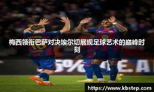 梅西领衔巴萨对决埃尔切展现足球艺术的巅峰时刻